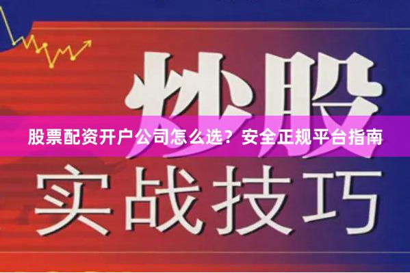 股票配资开户公司怎么选？安全正规平台指南