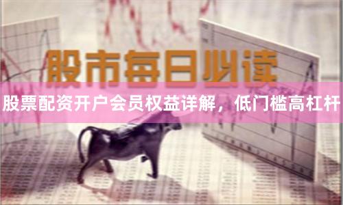 股票配资开户会员权益详解，低门槛高杠杆