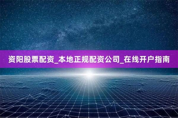 资阳股票配资_本地正规配资公司_在线开户指南