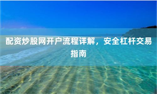 配资炒股网开户流程详解，安全杠杆交易指南