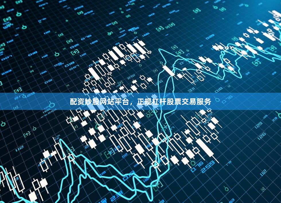 配资炒股网站平台，正规杠杆股票交易服务