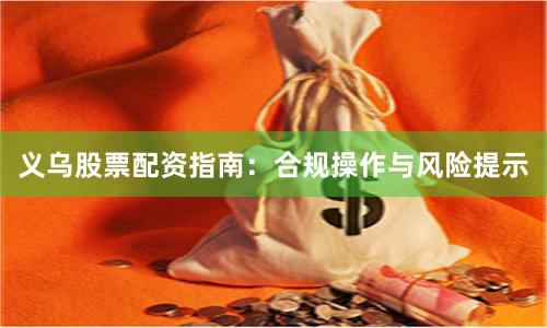 义乌股票配资指南：合规操作与风险提示