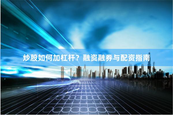 炒股如何加杠杆？融资融券与配资指南